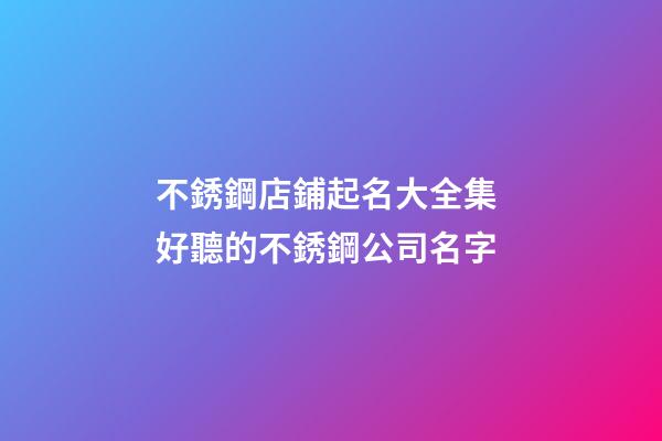 不銹鋼店鋪起名大全集 好聽的不銹鋼公司名字-第1張-公司起名-玄機派